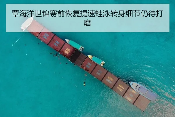 覃海洋世锦赛前恢复提速蛙泳转身细节仍待打磨