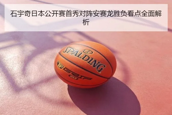 石宇奇日本公开赛首秀对阵安赛龙胜负看点全面解析